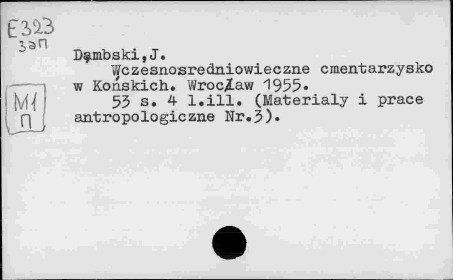 ﻿D^mbski,J.
Wczesnosredniowieczne cmentarzysko w Konskich. Wroc/aw 1955»
55 s. 4 l.ill. (Materially і prace antropologiczne Nr.5)»